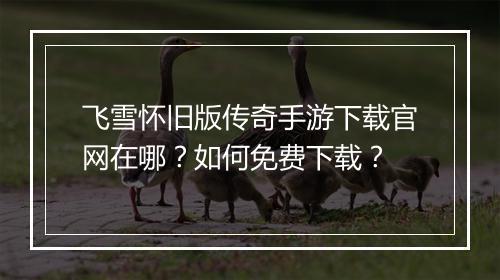 飞雪怀旧版传奇手游下载官网在哪？如何免费下载？