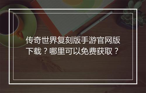 传奇世界复刻版手游官网版下载？哪里可以免费获取？
