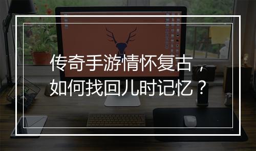 传奇手游情怀复古，如何找回儿时记忆？