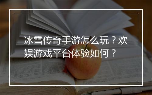 冰雪传奇手游怎么玩？欢娱游戏平台体验如何？