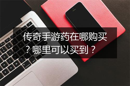 传奇手游药在哪购买？哪里可以买到？