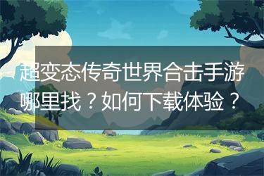 超变态传奇世界合击手游哪里找？如何下载体验？