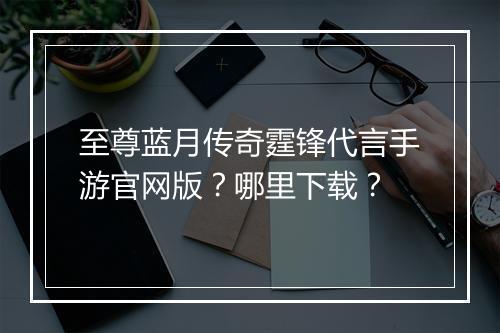 至尊蓝月传奇霆锋代言手游官网版？哪里下载？