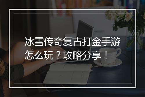冰雪传奇复古打金手游怎么玩？攻略分享！