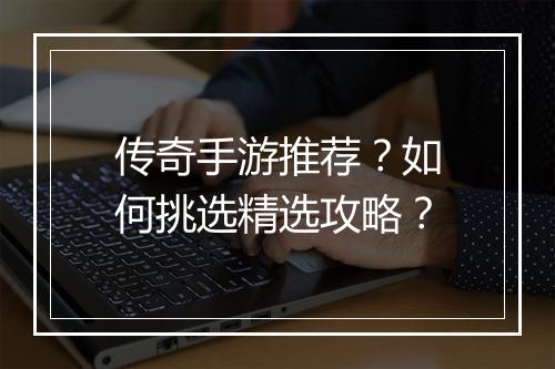 传奇手游推荐？如何挑选精选攻略？