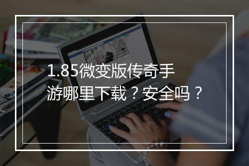 1.85微变版传奇手游哪里下载？安全吗？
