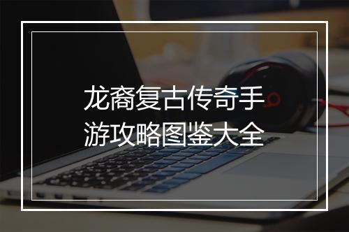 龙裔复古传奇手游攻略图鉴大全