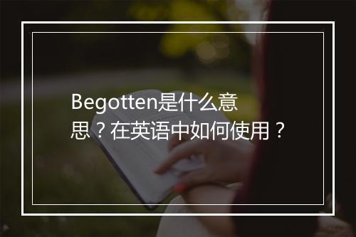 Begotten是什么意思？在英语中如何使用？