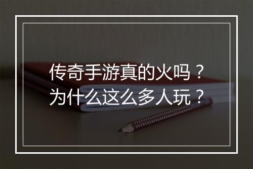 传奇手游真的火吗？为什么这么多人玩？