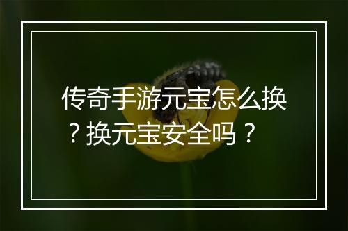 传奇手游元宝怎么换？换元宝安全吗？