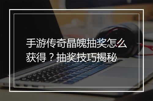 手游传奇晶魄抽奖怎么获得？抽奖技巧揭秘