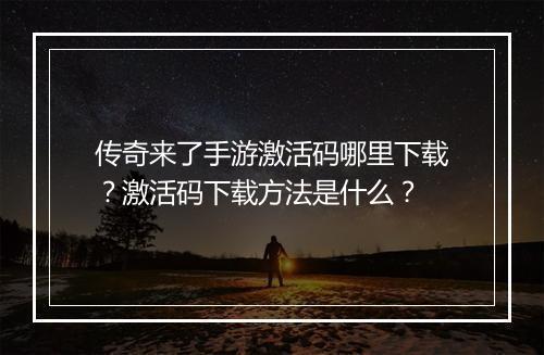 传奇来了手游激活码哪里下载？激活码下载方法是什么？