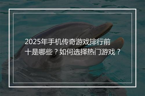 2025年手机传奇游戏排行前十是哪些？如何选择热门游戏？