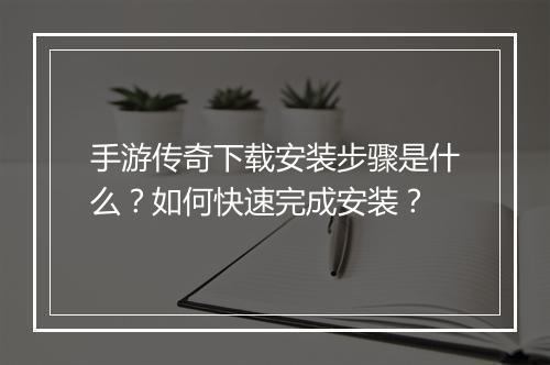 手游传奇下载安装步骤是什么？如何快速完成安装？