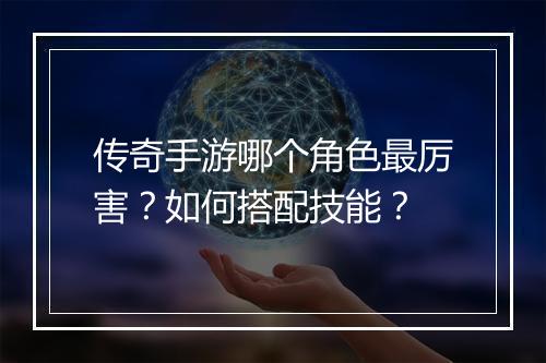 传奇手游哪个角色最厉害？如何搭配技能？