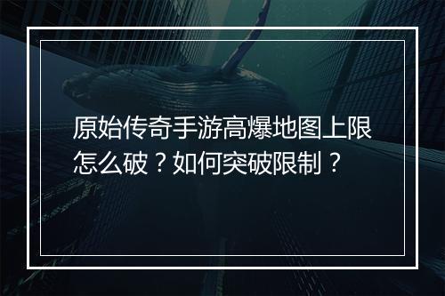 原始传奇手游高爆地图上限怎么破？如何突破限制？