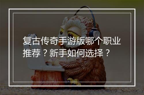复古传奇手游版哪个职业推荐？新手如何选择？