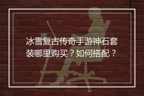 冰雪复古传奇手游神石套装哪里购买？如何搭配？