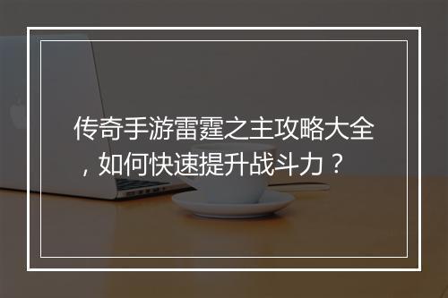 传奇手游雷霆之主攻略大全，如何快速提升战斗力？