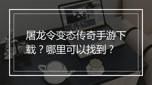 屠龙令变态传奇手游下载？哪里可以找到？
