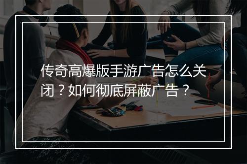 传奇高爆版手游广告怎么关闭？如何彻底屏蔽广告？