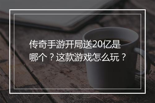 传奇手游开局送20亿是哪个？这款游戏怎么玩？