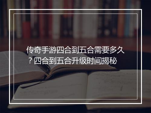 传奇手游四合到五合需要多久？四合到五合升级时间揭秘