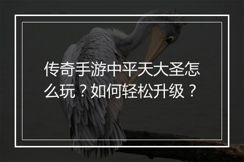 传奇手游中平天大圣怎么玩？如何轻松升级？