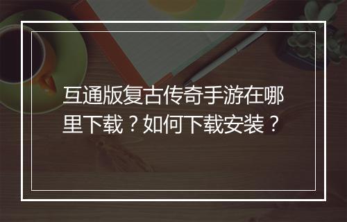 互通版复古传奇手游在哪里下载？如何下载安装？