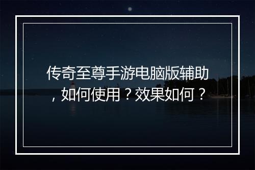 传奇至尊手游电脑版辅助，如何使用？效果如何？