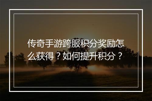 传奇手游跨服积分奖励怎么获得？如何提升积分？