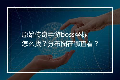 原始传奇手游boss坐标怎么找？分布图在哪查看？