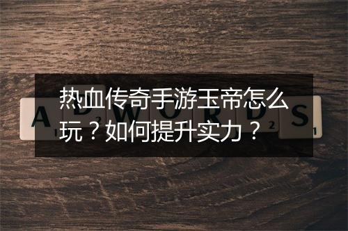 热血传奇手游玉帝怎么玩？如何提升实力？