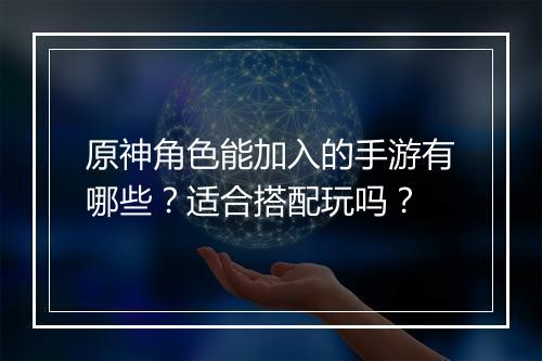 原神角色能加入的手游有哪些？适合搭配玩吗？