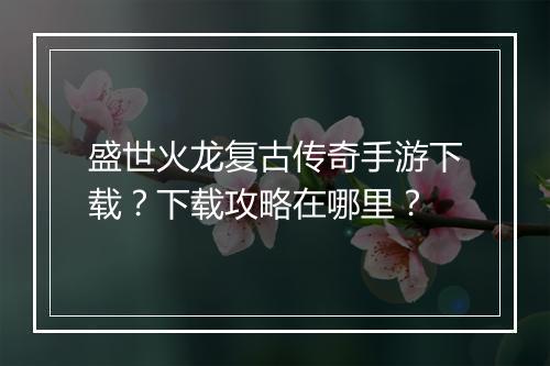 盛世火龙复古传奇手游下载？下载攻略在哪里？