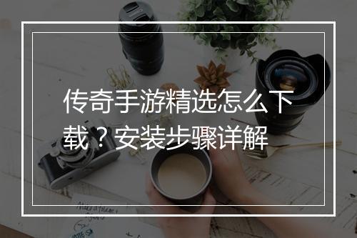 传奇手游精选怎么下载？安装步骤详解