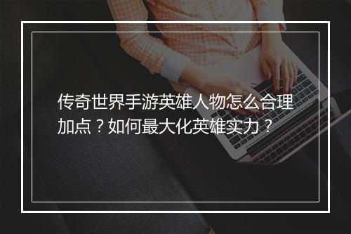 传奇世界手游英雄人物怎么合理加点？如何最大化英雄实力？