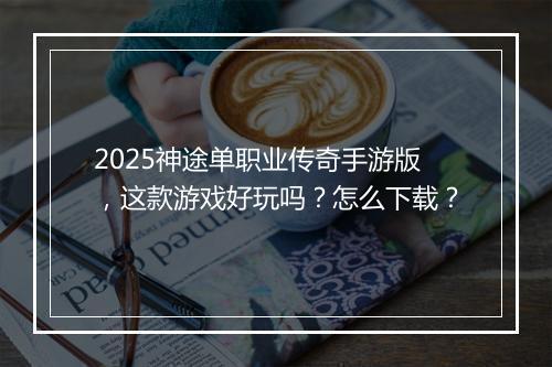 2025神途单职业传奇手游版，这款游戏好玩吗？怎么下载？
