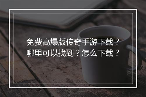 免费高爆版传奇手游下载？哪里可以找到？怎么下载？