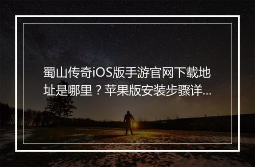 蜀山传奇iOS版手游官网下载地址是哪里？苹果版安装步骤详解