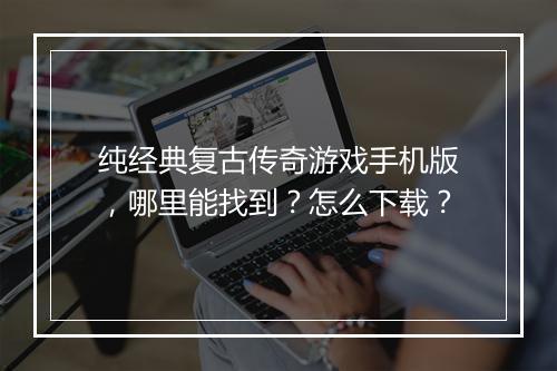 纯经典复古传奇游戏手机版，哪里能找到？怎么下载？