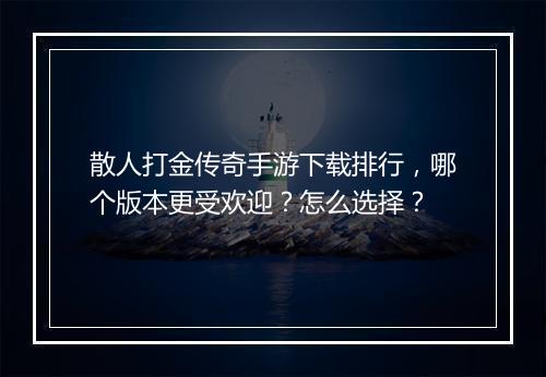 散人打金传奇手游下载排行，哪个版本更受欢迎？怎么选择？