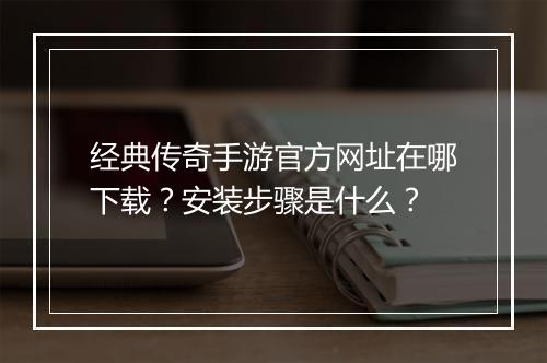 经典传奇手游官方网址在哪下载？安装步骤是什么？