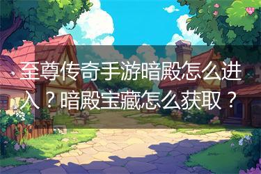 至尊传奇手游暗殿怎么进入？暗殿宝藏怎么获取？