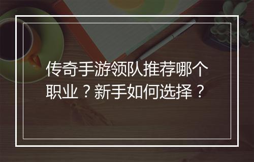 传奇手游领队推荐哪个职业？新手如何选择？