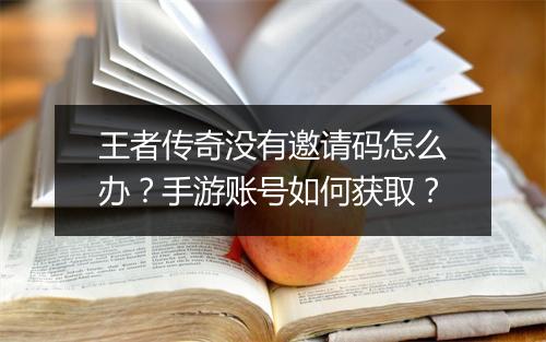 王者传奇没有邀请码怎么办？手游账号如何获取？