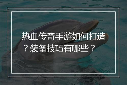 热血传奇手游如何打造？装备技巧有哪些？