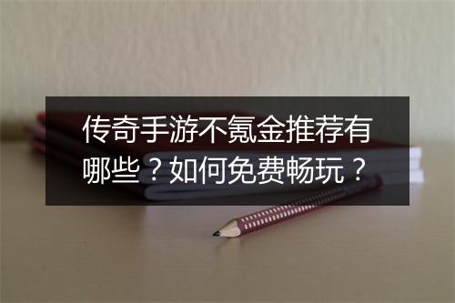 传奇手游不氪金推荐有哪些？如何免费畅玩？