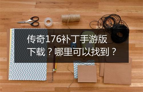 传奇176补丁手游版下载？哪里可以找到？