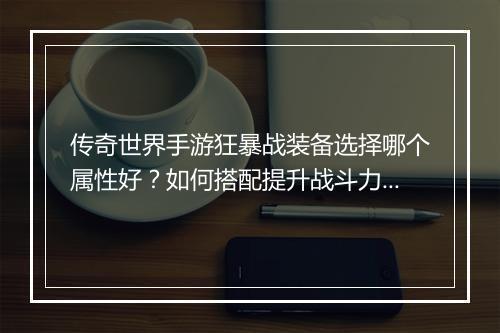 传奇世界手游狂暴战装备选择哪个属性好？如何搭配提升战斗力？